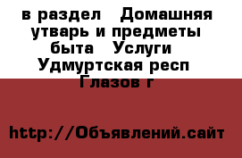  в раздел : Домашняя утварь и предметы быта » Услуги . Удмуртская респ.,Глазов г.